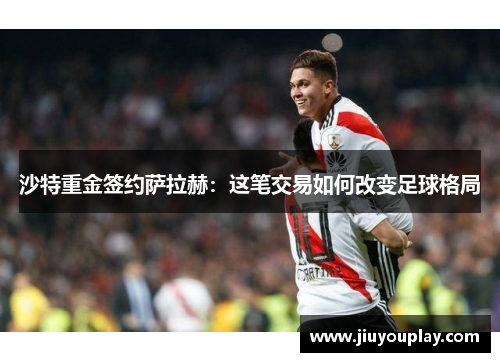沙特重金签约萨拉赫：这笔交易如何改变足球格局