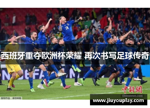 西班牙重夺欧洲杯荣耀 再次书写足球传奇
