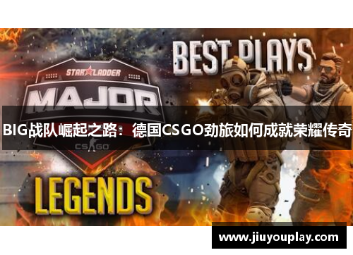 BIG战队崛起之路：德国CSGO劲旅如何成就荣耀传奇
