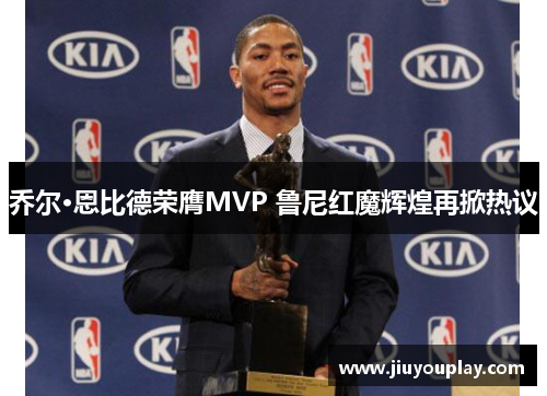 乔尔·恩比德荣膺MVP 鲁尼红魔辉煌再掀热议
