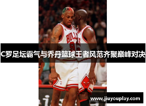 C罗足坛霸气与乔丹篮球王者风范齐聚巅峰对决
