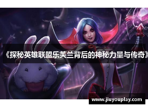 《探秘英雄联盟乐芙兰背后的神秘力量与传奇》