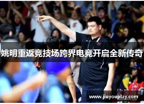 姚明重返竞技场跨界电竞开启全新传奇