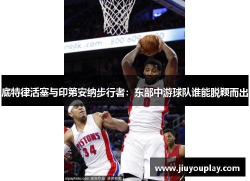 底特律活塞与印第安纳步行者：东部中游球队谁能脱颖而出