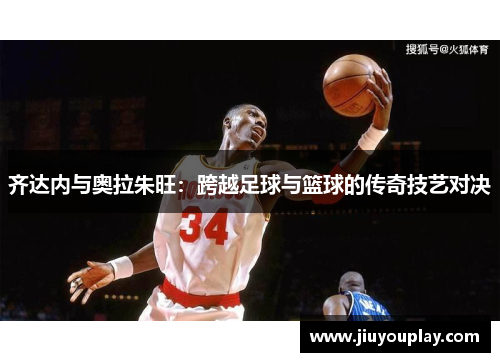 齐达内与奥拉朱旺：跨越足球与篮球的传奇技艺对决