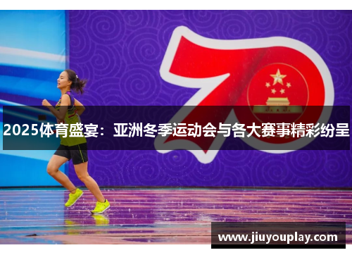 2025体育盛宴：亚洲冬季运动会与各大赛事精彩纷呈