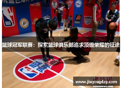 篮球冠军联赛：探索篮球俱乐部追求顶级荣耀的征途