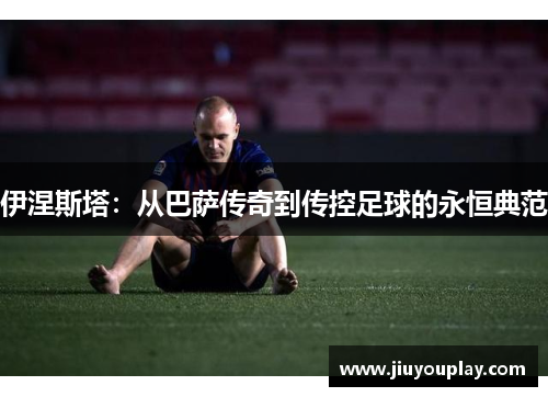伊涅斯塔：从巴萨传奇到传控足球的永恒典范