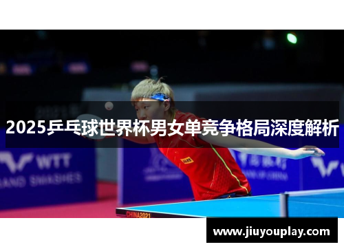 2025乒乓球世界杯男女单竞争格局深度解析