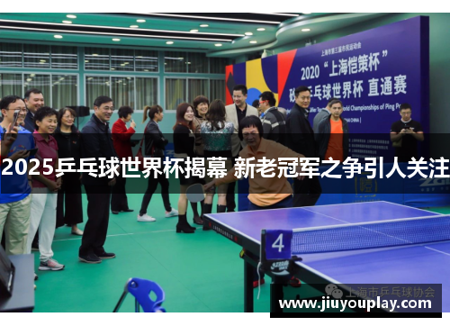 2025乒乓球世界杯揭幕 新老冠军之争引人关注